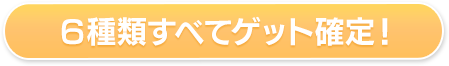 ６種類すべてゲット確定！