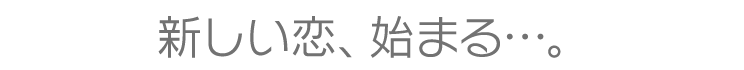 新しい恋、始まる…。