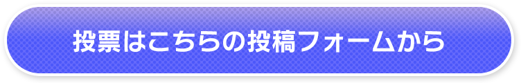 投票はこちらの投稿フォームから